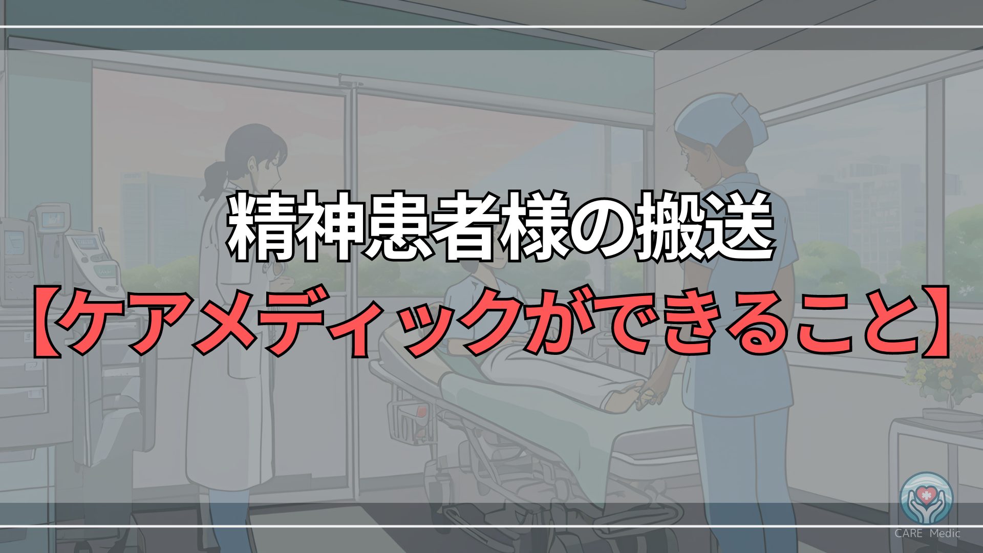 精神患者様の安全な搬送とは？【ケアメディックができること】